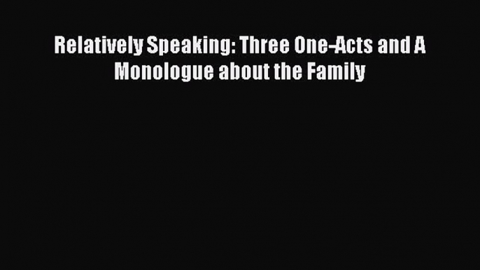 [PDF] Relatively Speaking: Three One-Acts and A Monologue about the Family [Download] Full