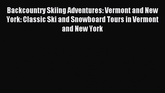 Read Backcountry Skiing Adventures: Vermont and New York: Classic Ski and Snowboard Tours in