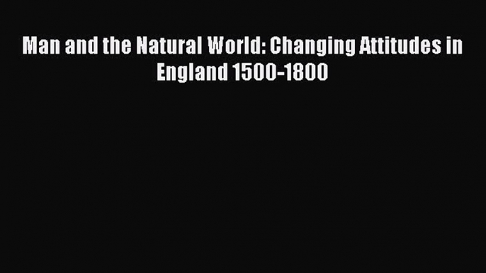 Download Man and the Natural World: Changing Attitudes in England 1500-1800 PDF Free