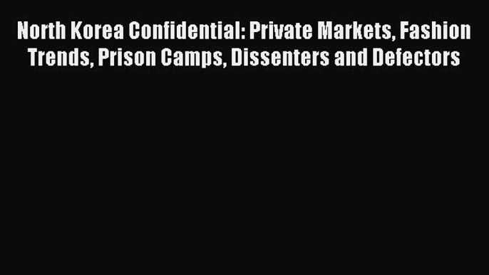 Read North Korea Confidential: Private Markets Fashion Trends Prison Camps Dissenters and Defectors