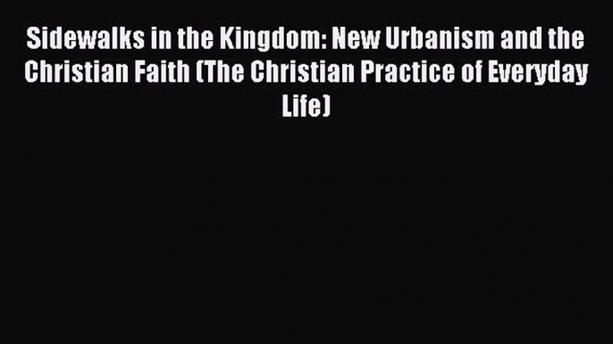 Read Sidewalks in the Kingdom: New Urbanism and the Christian Faith (The Christian Practice