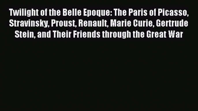 Read Twilight of the Belle Epoque: The Paris of Picasso Stravinsky Proust Renault Marie Curie