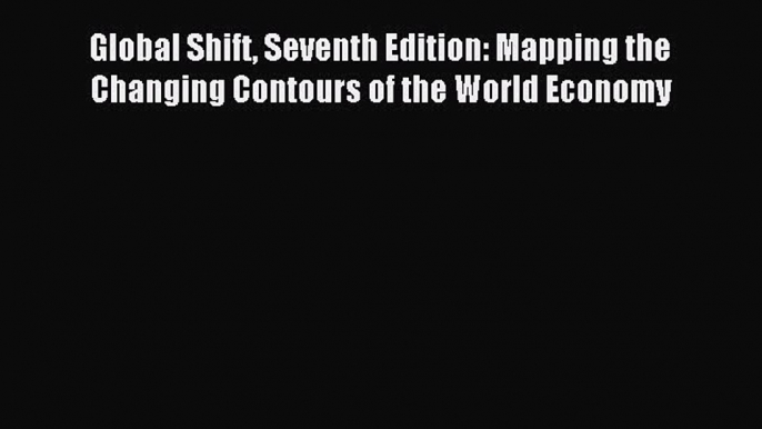 Read Global Shift Seventh Edition: Mapping the Changing Contours of the World Economy Ebook