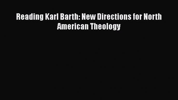 Ebook Reading Karl Barth: New Directions for North American Theology Read Full Ebook