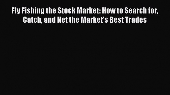 Read Fly Fishing the Stock Market: How to Search for Catch and Net the Market's Best Trades