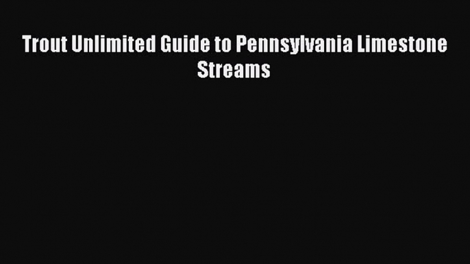 Read Trout Unlimited Guide to Pennsylvania Limestone Streams Ebook Free