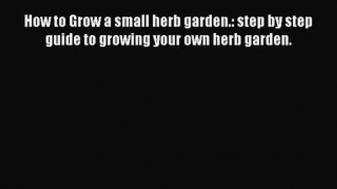 [PDF] How to Grow a small herb garden.: step by step guide to growing your own herb garden.