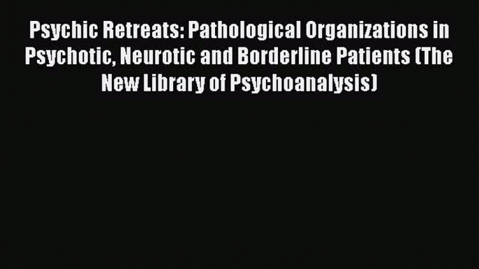 [Read book] Psychic Retreats: Pathological Organizations in Psychotic Neurotic and Borderline