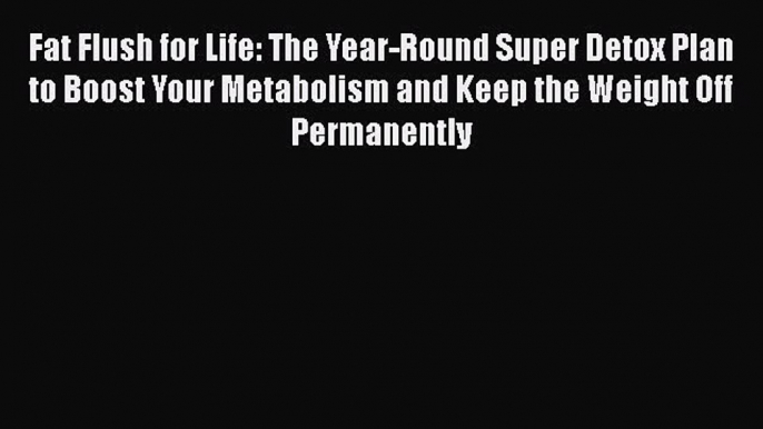 [Read book] Fat Flush for Life: The Year-Round Super Detox Plan to Boost Your Metabolism and