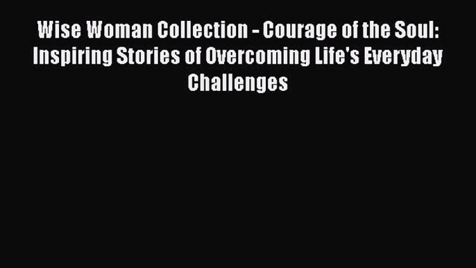 [Read book] Wise Woman Collection - Courage of the Soul: Inspiring Stories of Overcoming Life's