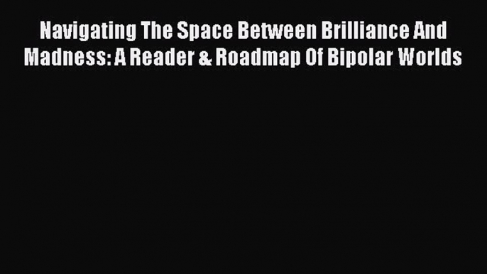 [Read book] Navigating The Space Between Brilliance And Madness: A Reader & Roadmap Of Bipolar