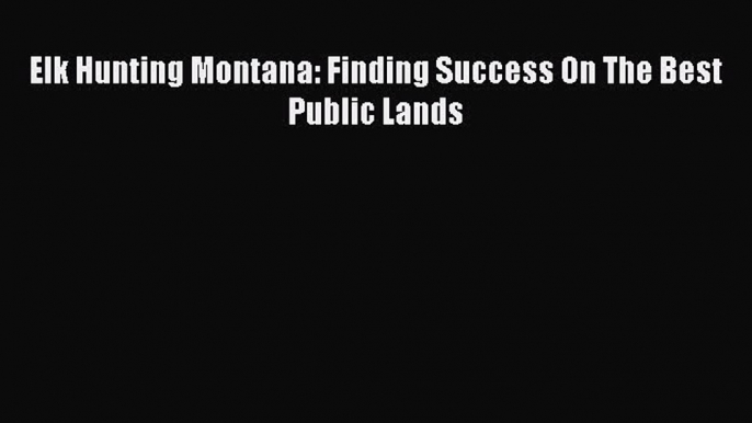 Download Elk Hunting Montana: Finding Success On The Best Public Lands PDF Free