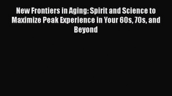 [Read Book] New Frontiers in Aging: Spirit and Science to Maximize Peak Experience in Your