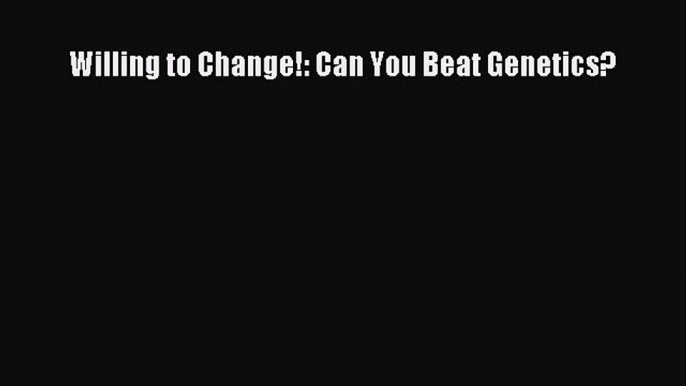 [Read Book] Willing to Change!: Can You Beat Genetics?  EBook