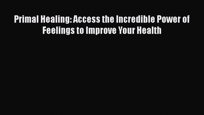 [Read Book] Primal Healing: Access the Incredible Power of Feelings to Improve Your Health