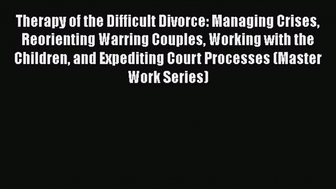 [Read Book] Therapy of the Difficult Divorce: Managing Crises Reorienting Warring Couples Working