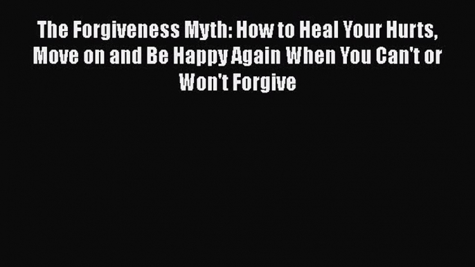 [Read Book] The Forgiveness Myth: How to Heal Your Hurts Move on and Be Happy Again When You