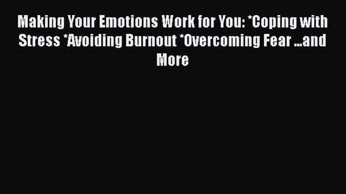 [Read Book] Making Your Emotions Work for You: *Coping with Stress *Avoiding Burnout *Overcoming