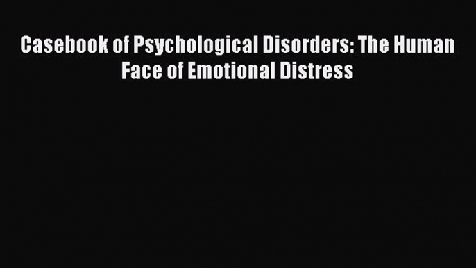 [Read Book] Casebook of Psychological Disorders: The Human Face of Emotional Distress Free