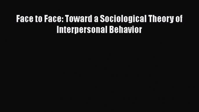 [Read Book] Face to Face: Toward a Sociological Theory of Interpersonal Behavior  EBook