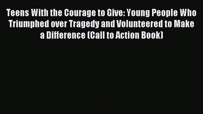 Read Teens With the Courage to Give: Young People Who Triumphed over Tragedy and Volunteered