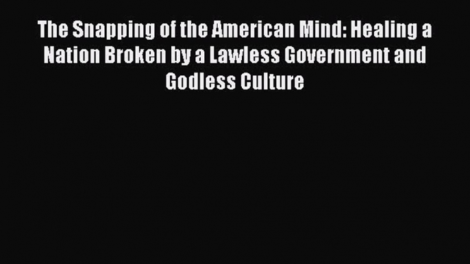 Read The Snapping of the American Mind: Healing a Nation Broken by a Lawless Government and