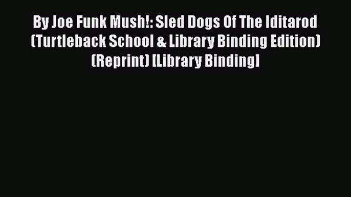 Download By Joe Funk Mush!: Sled Dogs Of The Iditarod (Turtleback School & Library Binding