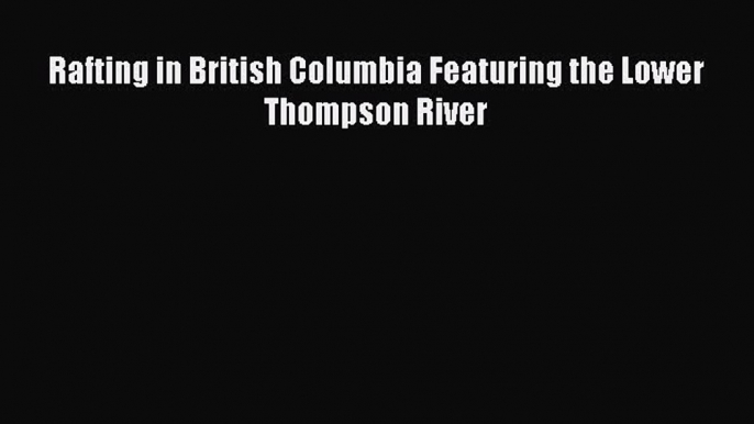 Read Rafting in British Columbia Featuring the Lower Thompson River Ebook Free