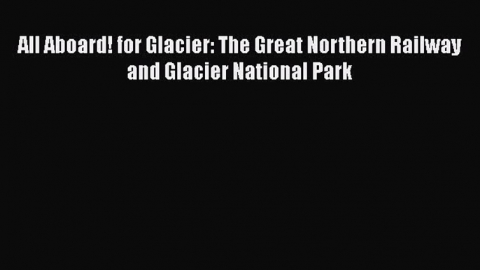 [Read Book] All Aboard! for Glacier: The Great Northern Railway and Glacier National Park Free