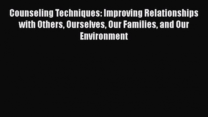 Read Counseling Techniques: Improving Relationships with Others Ourselves Our Families and