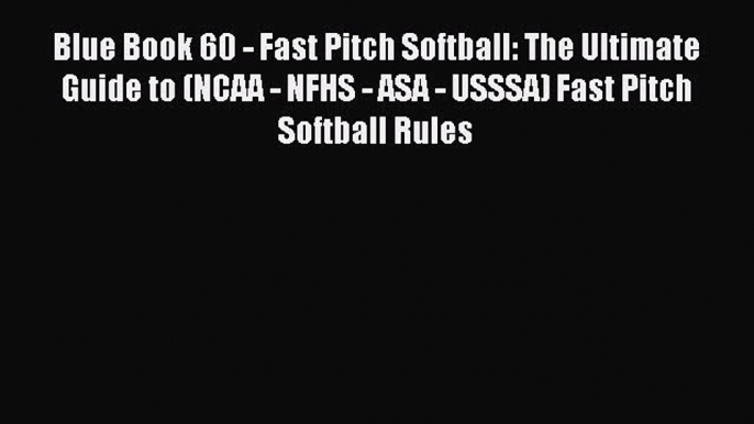 Download Blue Book 60 - Fast Pitch Softball: The Ultimate Guide to (NCAA - NFHS - ASA - USSSA)