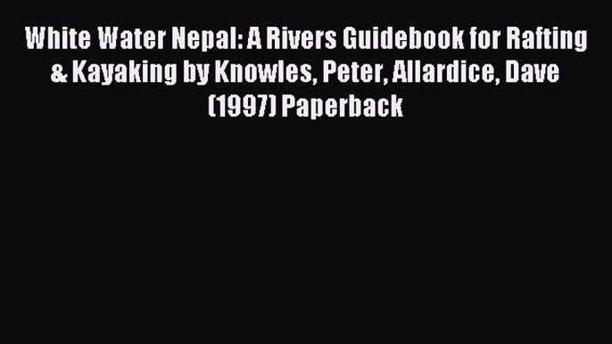 Read White Water Nepal: A Rivers Guidebook for Rafting & Kayaking by Knowles Peter Allardice