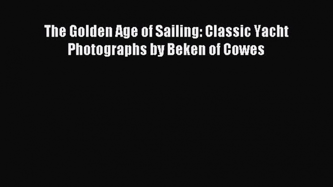 Read The Golden Age of Sailing: Classic Yacht Photographs by Beken of Cowes Ebook Free