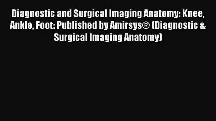 [Read book] Diagnostic and Surgical Imaging Anatomy: Knee Ankle Foot: Published by Amirsys®