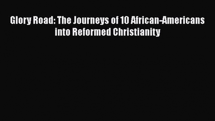 Book Glory Road: The Journeys of 10 African-Americans into Reformed Christianity Read Full