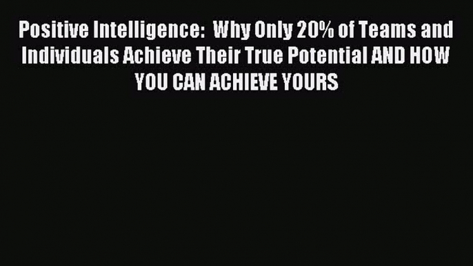 Read Positive Intelligence:  Why Only 20% of Teams and Individuals Achieve Their True Potential