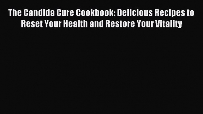 Read The Candida Cure Cookbook: Delicious Recipes to Reset Your Health and Restore Your Vitality