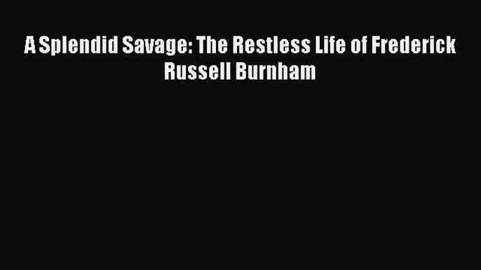 Download A Splendid Savage: The Restless Life of Frederick Russell Burnham PDF Free