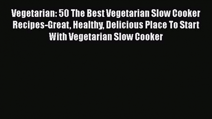 PDF Vegetarian: 50 The Best Vegetarian Slow Cooker Recipes-Great Healthy Delicious Place To