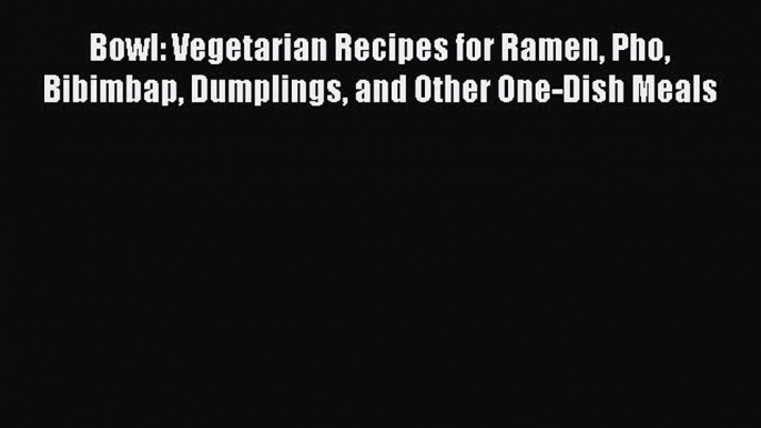 Download Bowl: Vegetarian Recipes for Ramen Pho Bibimbap Dumplings and Other One-Dish Meals