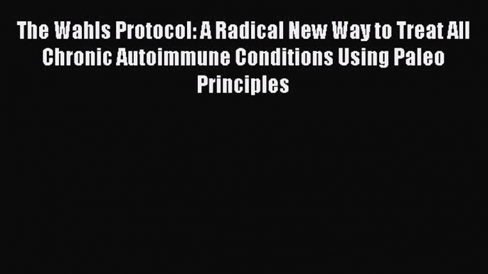 Read The Wahls Protocol: A Radical New Way to Treat All Chronic Autoimmune Conditions Using