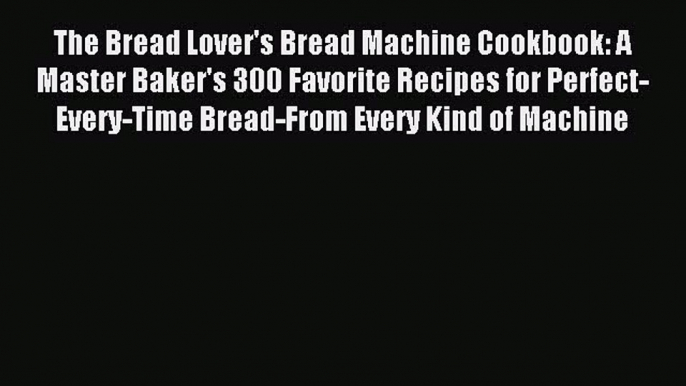 Read The Bread Lover's Bread Machine Cookbook: A Master Baker's 300 Favorite Recipes for Perfect-Every-Time