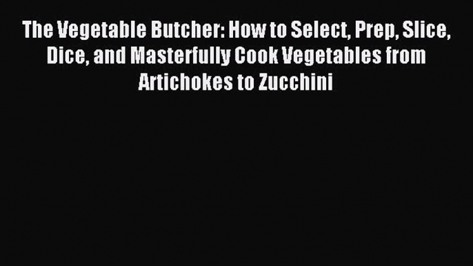 Read The Vegetable Butcher: How to Select Prep Slice Dice and Masterfully Cook Vegetables from