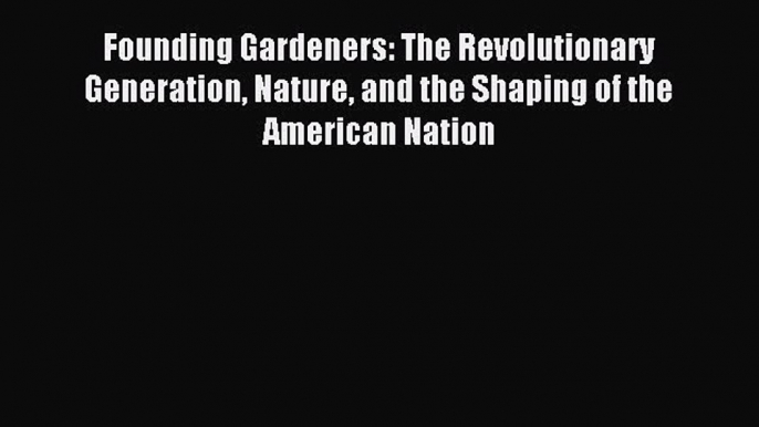 Read Founding Gardeners: The Revolutionary Generation Nature and the Shaping of the American