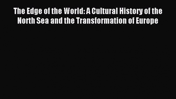 Read The Edge of the World: A Cultural History of the North Sea and the Transformation of Europe