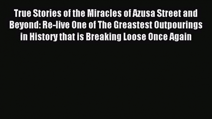 Download True Stories of the Miracles of Azusa Street and Beyond: Re-live One of The Greastest