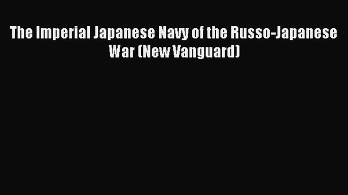 Download The Imperial Japanese Navy of the Russo-Japanese War (New Vanguard) PDF Online