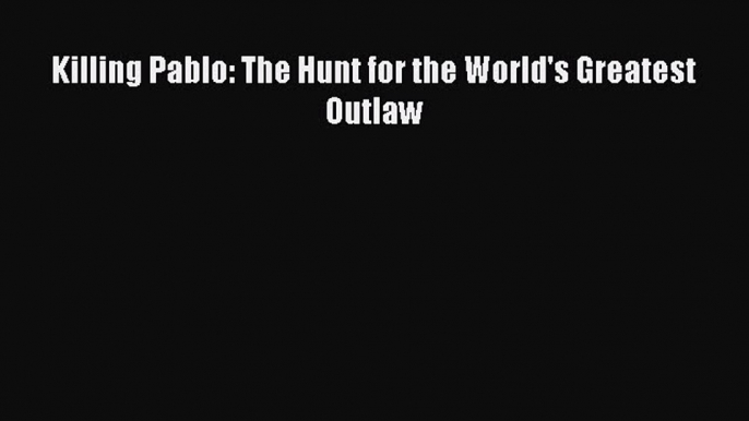 Read Killing Pablo: The Hunt for the World's Greatest Outlaw PDF Online