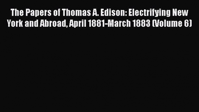 [Read book] The Papers of Thomas A. Edison: Electrifying New York and Abroad April 1881-March