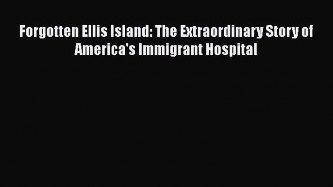 Ebook Forgotten Ellis Island: The Extraordinary Story of America's Immigrant Hospital Download